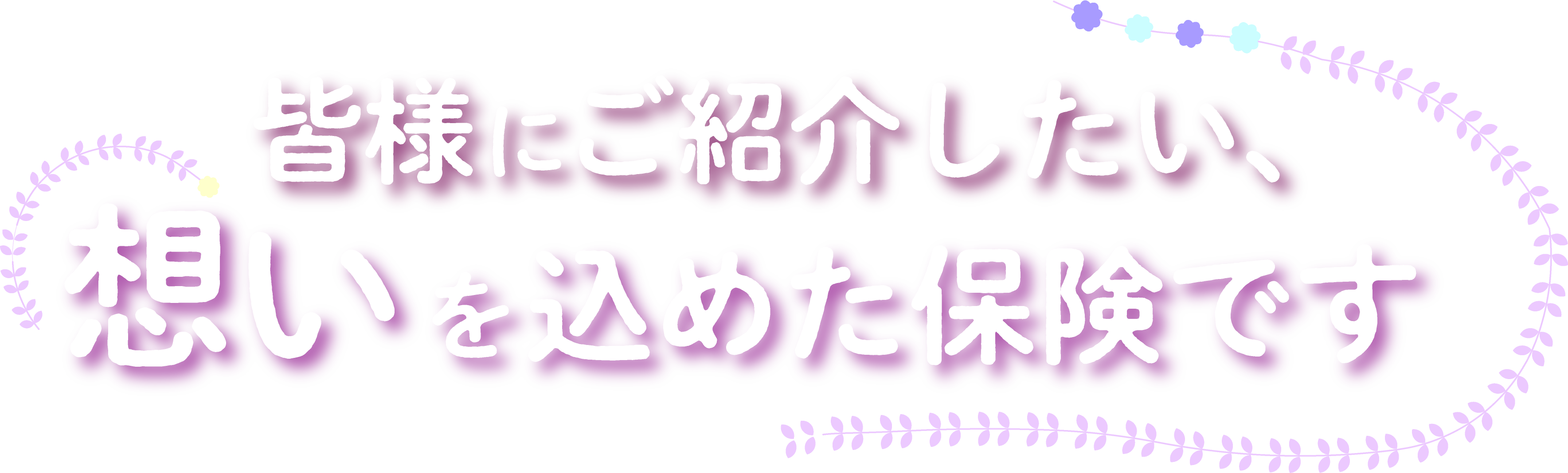 皆様にご紹介したい、想いを込めた保険です